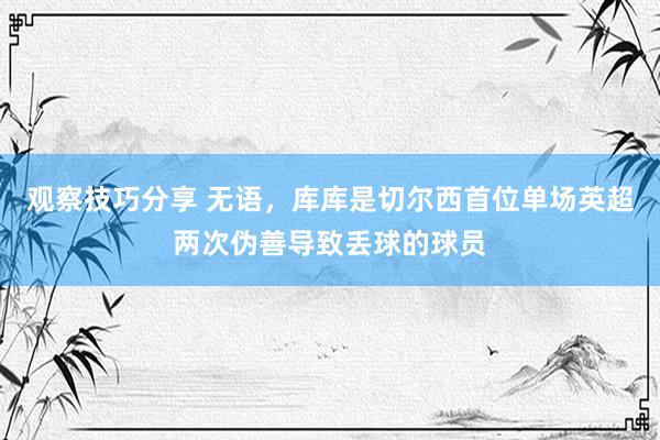 观察技巧分享 无语，库库是切尔西首位单场英超两次伪善导致丢球的球员