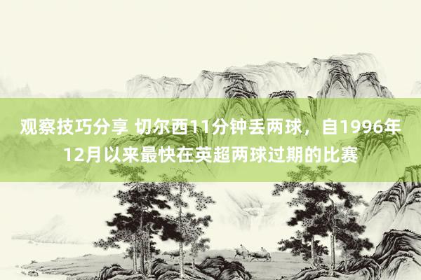 观察技巧分享 切尔西11分钟丢两球，自1996年12月以来最快在英超两球过期的比赛