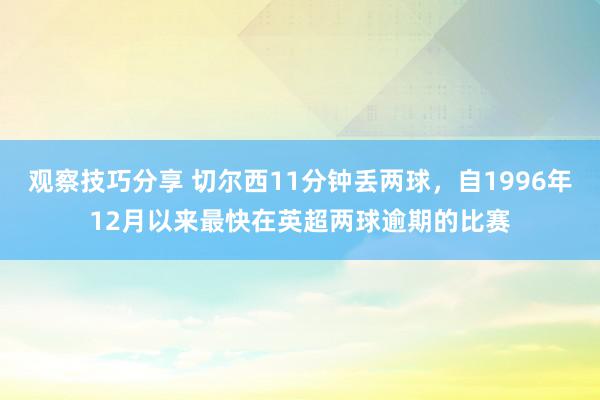 观察技巧分享 切尔西11分钟丢两球，自1996年12月以来最快在英超两球逾期的比赛