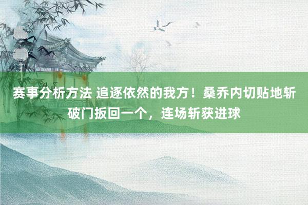 赛事分析方法 追逐依然的我方！桑乔内切贴地斩破门扳回一个，连场斩获进球