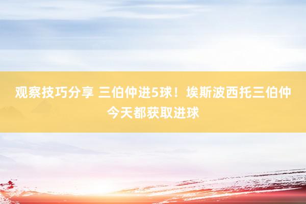 观察技巧分享 三伯仲进5球！埃斯波西托三伯仲今天都获取进球