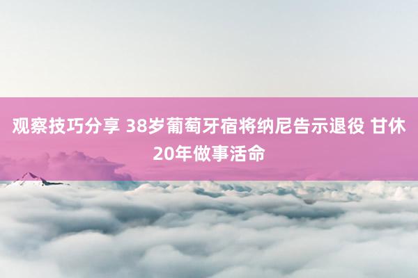 观察技巧分享 38岁葡萄牙宿将纳尼告示退役 甘休20年做事活命