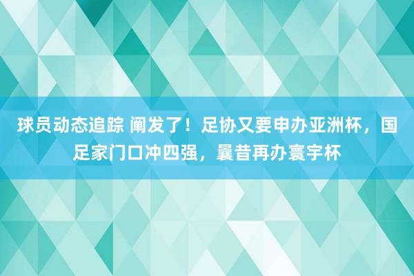 球员动态追踪 阐发了！足协又要申办亚洲杯，国足家门口冲四强，曩昔再办寰宇杯