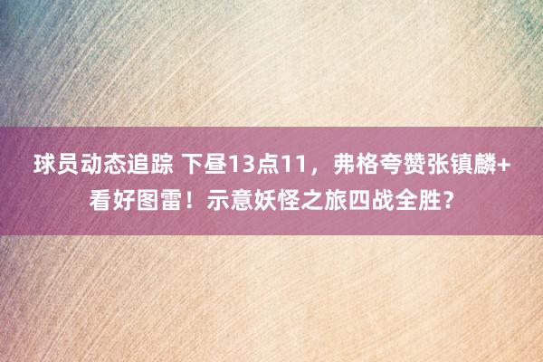 球员动态追踪 下昼13点11，弗格夸赞张镇麟+看好图雷！示意妖怪之旅四战全胜？