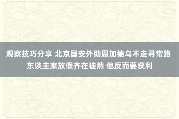 观察技巧分享 北京国安外助恩加德乌不走寻常路 东谈主家放假齐在徒然 他反而要获利