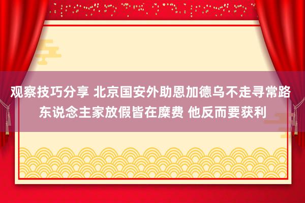 观察技巧分享 北京国安外助恩加德乌不走寻常路 东说念主家放假皆在糜费 他反而要获利