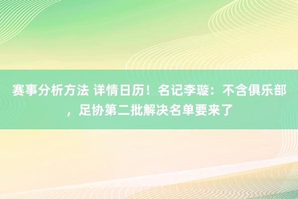 赛事分析方法 详情日历！名记李璇：不含俱乐部，足协第二批解决名单要来了