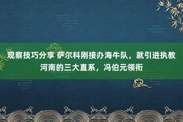 观察技巧分享 萨尔科刚接办海牛队，就引进执教河南的三大直系，冯伯元领衔