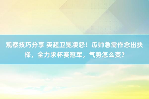 观察技巧分享 英超卫冕凄怨！瓜帅急需作念出抉择，全力求杯赛冠军，气势怎么变？