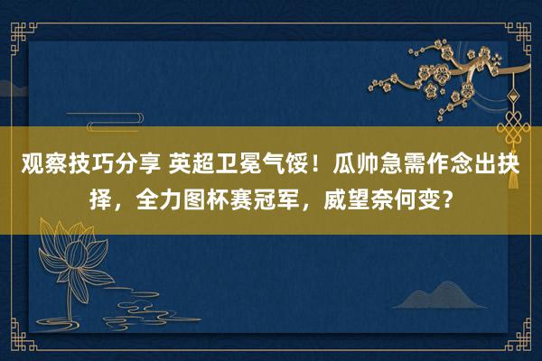 观察技巧分享 英超卫冕气馁！瓜帅急需作念出抉择，全力图杯赛冠军，威望奈何变？