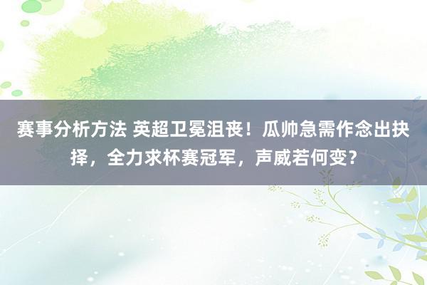 赛事分析方法 英超卫冕沮丧！瓜帅急需作念出抉择，全力求杯赛冠军，声威若何变？