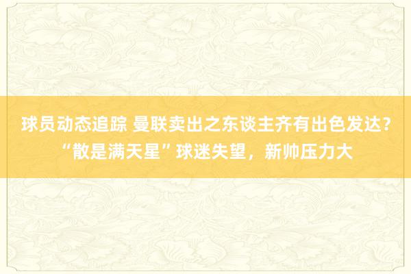 球员动态追踪 曼联卖出之东谈主齐有出色发达？“散是满天星”球迷失望，新帅压力大