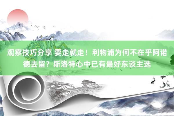 观察技巧分享 要走就走！利物浦为何不在乎阿诺德去留？斯洛特心中已有最好东谈主选