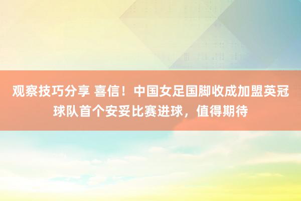 观察技巧分享 喜信！中国女足国脚收成加盟英冠球队首个安妥比赛进球，值得期待