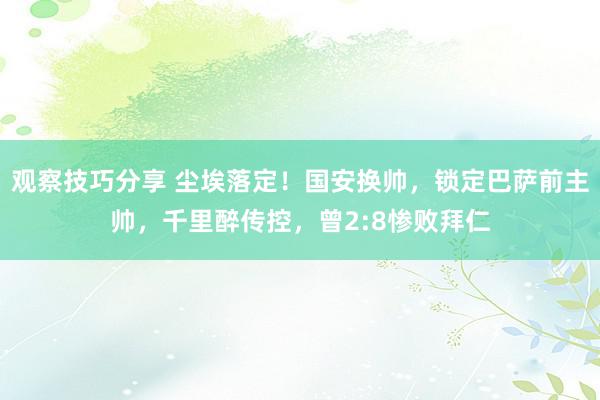 观察技巧分享 尘埃落定！国安换帅，锁定巴萨前主帅，千里醉传控，曾2:8惨败拜仁