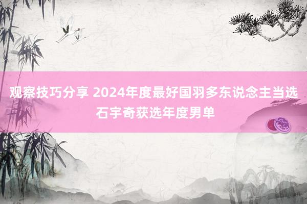 观察技巧分享 2024年度最好国羽多东说念主当选 石宇奇获选年度男单