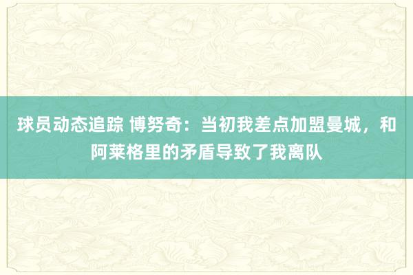 球员动态追踪 博努奇：当初我差点加盟曼城，和阿莱格里的矛盾导致了我离队