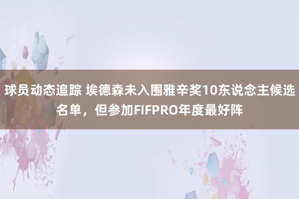 球员动态追踪 埃德森未入围雅辛奖10东说念主候选名单，但参加FIFPRO年度最好阵